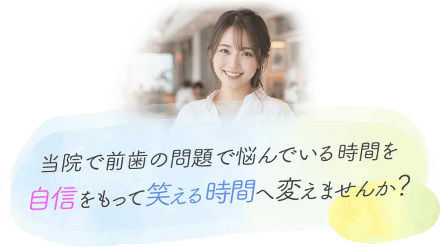 ”当院で前歯の問題で悩んでいる時間を自信をもって笑える時間へ変えませんか？”
