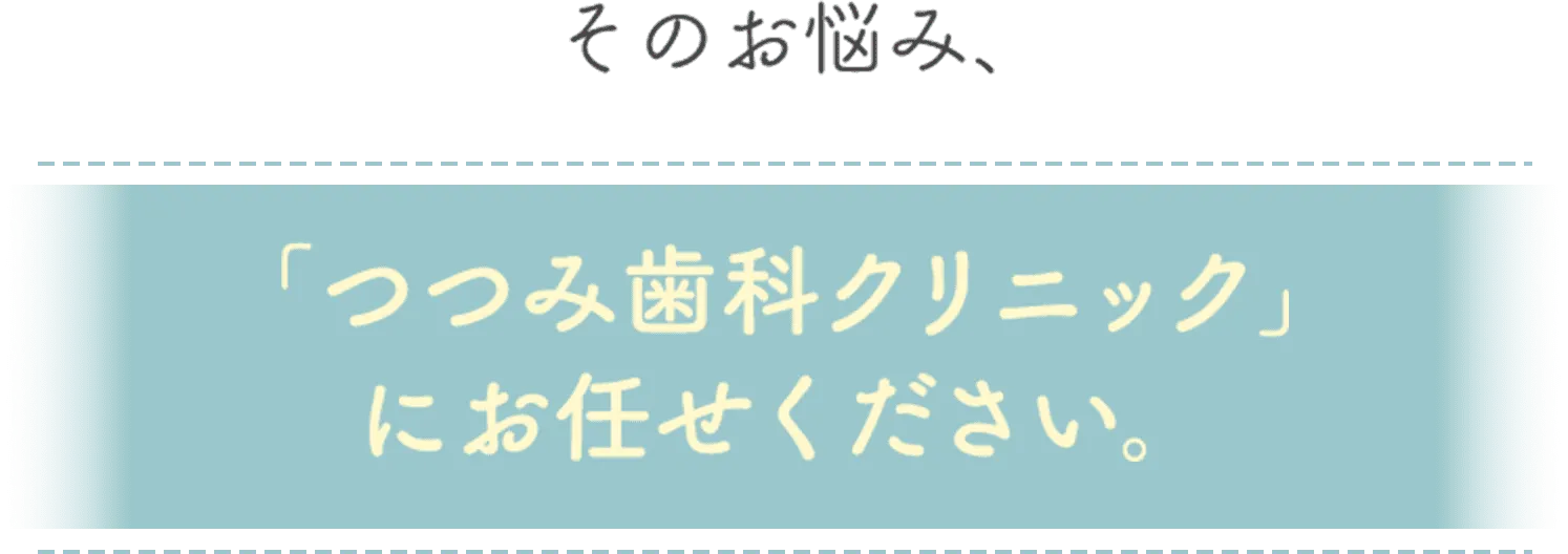 ”そのお悩み、「つつみ歯科クリニック」にお任せください。”